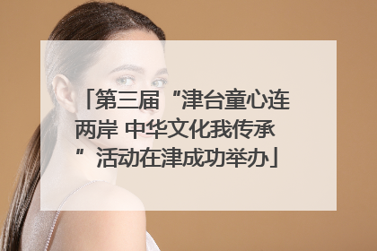 第三届“津台童心连两岸 中华文化我传承”活动在津成功举办