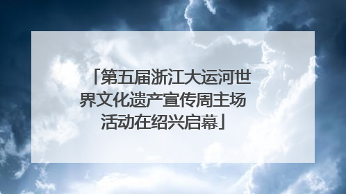 第五届浙江大运河世界文化遗产宣传周主场活动在绍兴启幕