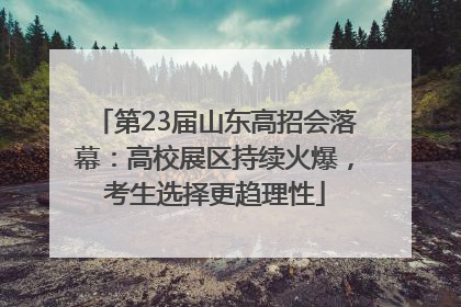 第23届山东高招会落幕：高校展区持续火爆，考生选择更趋理性