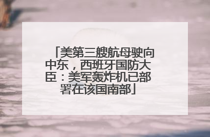美第三艘航母驶向中东，西班牙国防大臣：美军轰炸机已部署在该国南部