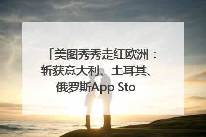 美图秀秀走红欧洲：斩获意大利、土耳其、俄罗斯App Store分类榜第一