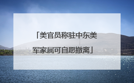 美官员称驻中东美军家属可自愿撤离