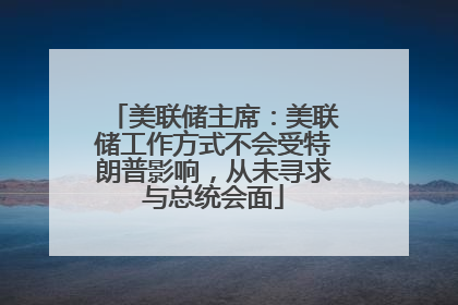 美联储主席：美联储工作方式不会受特朗普影响，从未寻求与总统会面