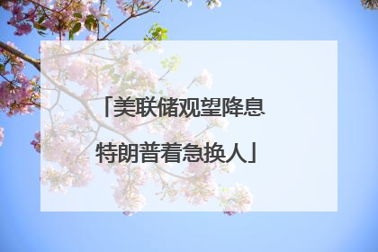 美联储观望降息 特朗普着急换人