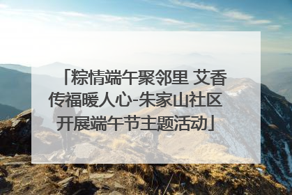 粽情端午聚邻里 艾香传福暖人心-朱家山社区开展端午节主题活动