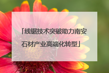 线锯技术突破助力南安石材产业高端化转型