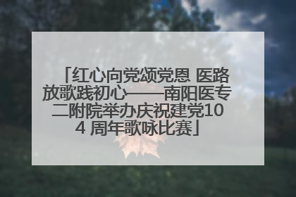 红心向党颂党恩 医路放歌践初心——南阳医专二附院举办庆祝建党104 周年歌咏比赛