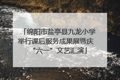 绵阳市盐亭县九龙小学举行课后服务成果展暨庆“六一”文艺汇演