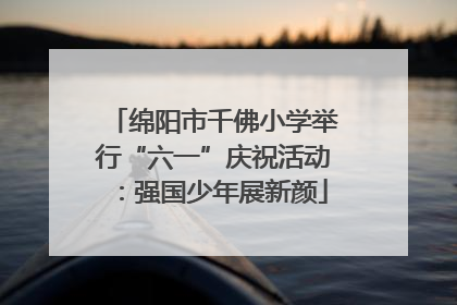 绵阳市千佛小学举行“六一”庆祝活动：强国少年展新颜