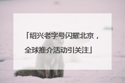 绍兴老字号闪耀北京，全球推介活动引关注