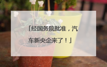 经国务院批准，汽车新央企来了！