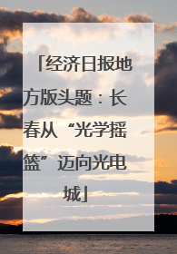经济日报地方版头题：长春从“光学摇篮”迈向光电城