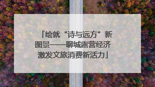 绘就“诗与远方”新图景——聊城露营经济激发文旅消费新活力