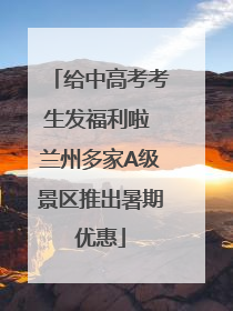 给中高考考生发福利啦 兰州多家A级景区推出暑期优惠