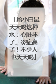 给小白鼠天天喝这种水：心脏坏了、炎症高了！不少人也天天喝