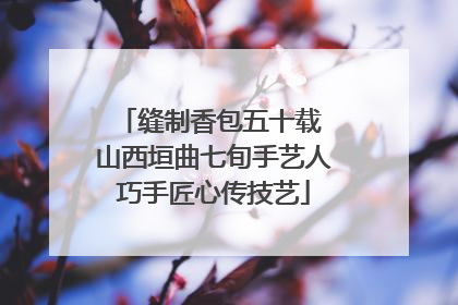 缝制香包五十载 山西垣曲七旬手艺人巧手匠心传技艺