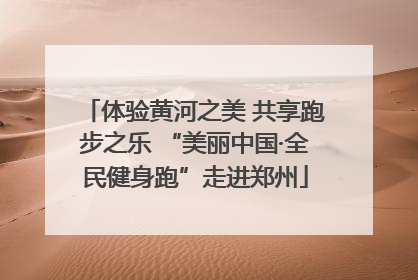 体验黄河之美 共享跑步之乐 “美丽中国·全民健身跑”走进郑州