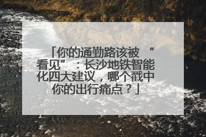 你的通勤路该被 “看见”：长沙地铁智能化四大建议，哪个戳中你的出行痛点？