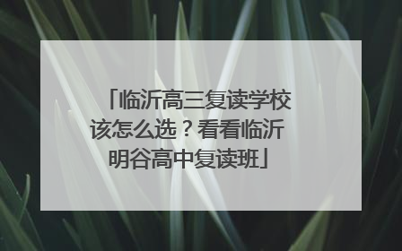 临沂高三复读学校该怎么选？看看临沂明谷高中复读班