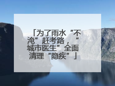 为了雨水“不淹”赶考路，“城市医生”全面清理“隐疾”