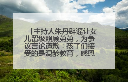 主持人朱丹辟谣让女儿留级照顾弟弟，为争议言论道歉：孩子们接受的是混龄教育，感恩每一条批评