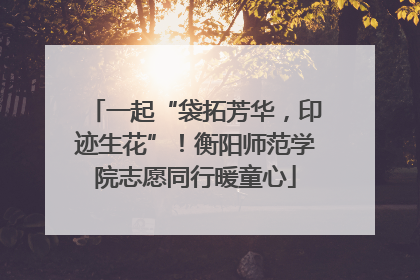 一起“袋拓芳华，印迹生花”！衡阳师范学院志愿同行暖童心