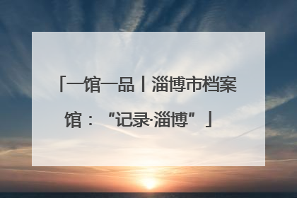 一馆一品丨淄博市档案馆：“记录·淄博”