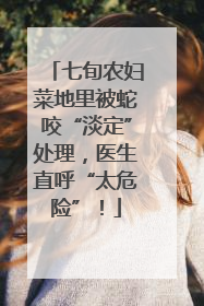 七旬农妇菜地里被蛇咬“淡定”处理，医生直呼“太危险”！