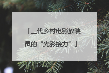 三代乡村电影放映员的“光影接力”