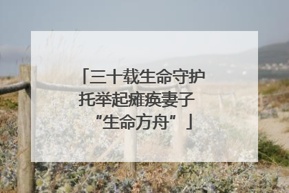 三十载生命守护 托举起瘫痪妻子“生命方舟”
