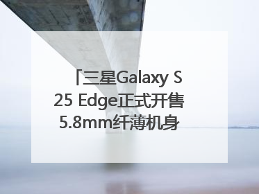 三星Galaxy S25 Edge正式开售 5.8mm纤薄机身 引领美学新风尚