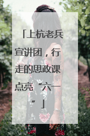 上杭老兵宣讲团，行走的思政课点亮“六一”