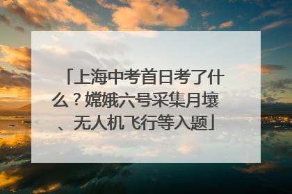 上海中考首日考了什么？嫦娥六号采集月壤、无人机飞行等入题