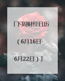 下周财经日历（6月16日-6月22日）
