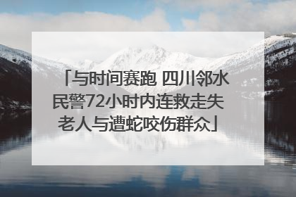 与时间赛跑 四川邻水民警72小时内连救走失老人与遭蛇咬伤群众