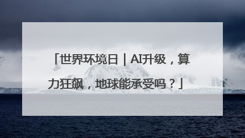 世界环境日｜AI升级，算力狂飙，地球能承受吗？