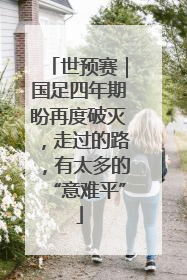 世预赛｜国足四年期盼再度破灭，走过的路，有太多的“意难平”