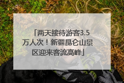 两天接待游客3.5万人次！新疆昆仑山景区迎来客流高峰