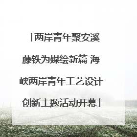 两岸青年聚安溪 藤铁为媒绘新篇 海峡两岸青年工艺设计创新主题活动开幕