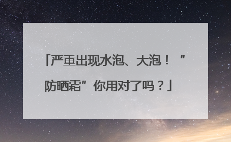 严重出现水泡、大泡！“防晒霜”你用对了吗？