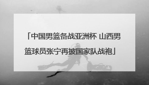 中国男篮备战亚洲杯 山西男篮球员张宁再披国家队战袍