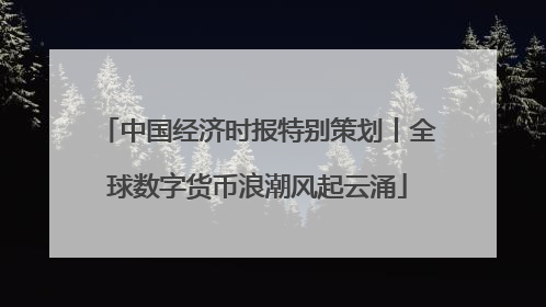 中国经济时报特别策划丨全球数字货币浪潮风起云涌