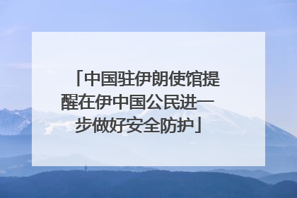 中国驻伊朗使馆提醒在伊中国公民进一步做好安全防护