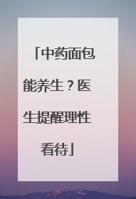 中药面包能养生？医生提醒理性看待