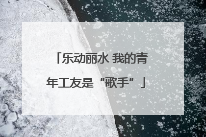 乐动丽水 我的青年工友是“歌手”