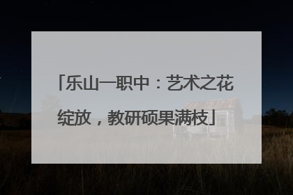 乐山一职中：艺术之花绽放，教研硕果满枝