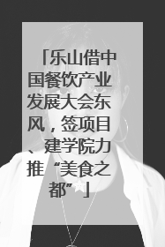 乐山借中国餐饮产业发展大会东风，签项目、建学院力推“美食之都”