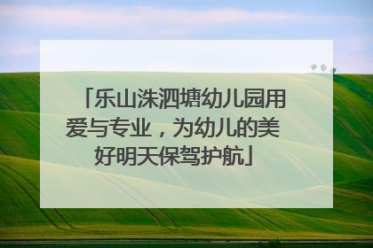 乐山洙泗塘幼儿园用爱与专业，为幼儿的美好明天保驾护航