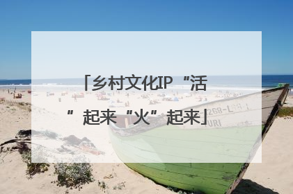 乡村文化IP“活”起来“火”起来
