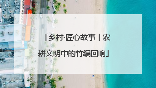 乡村·匠心故事丨农耕文明中的竹编回响